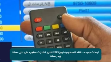 ترددات جديدة.. قناة السعودية نيوز 2025 تطرح إشارات مطورة على نايل سات وبدر سات